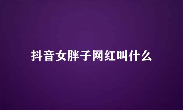 抖音女胖子网红叫什么