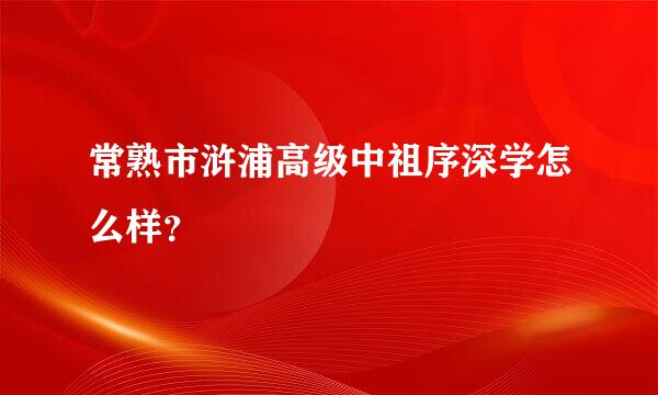 常熟市浒浦高级中祖序深学怎么样？