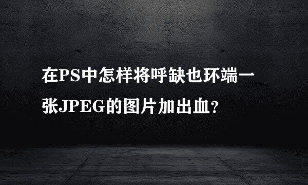 在PS中怎样将呼缺也环端一张JPEG的图片加出血？