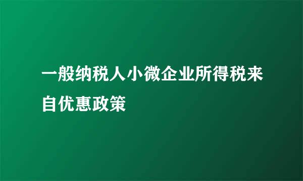 一般纳税人小微企业所得税来自优惠政策