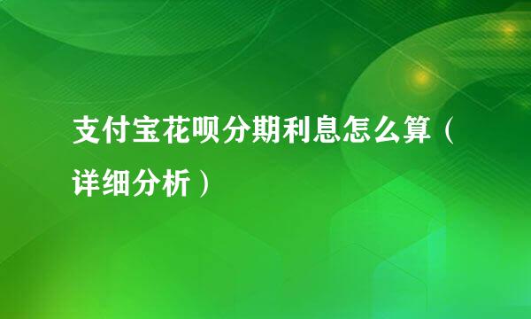 支付宝花呗分期利息怎么算（详细分析）