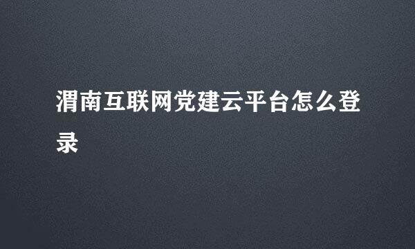 渭南互联网党建云平台怎么登录