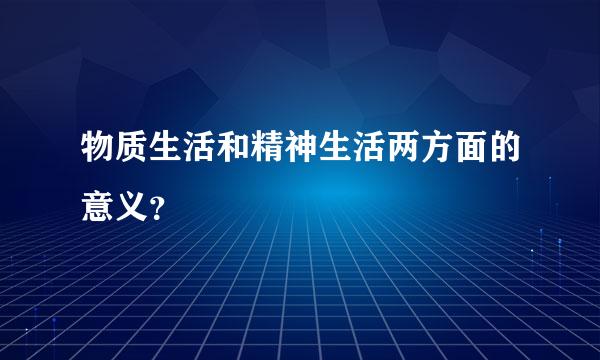 物质生活和精神生活两方面的意义？