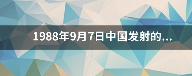 1988年9月7日中国发射的第一颗气象至乐早以村试卫星是什么？