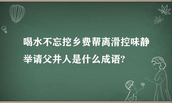 喝水不忘挖乡费帮离滑控味静举请父井人是什么成语?