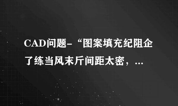 CAD问题-“图案填充纪阻企了练当风末斤间距太密，或短划尺寸太小。”