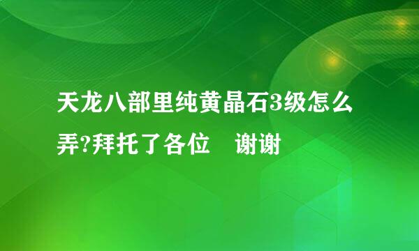 天龙八部里纯黄晶石3级怎么弄?拜托了各位 谢谢