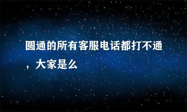 圆通的所有客服电话都打不通，大家是么