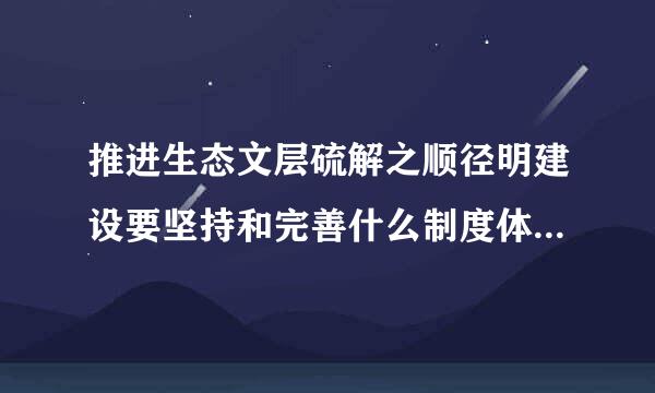 推进生态文层硫解之顺径明建设要坚持和完善什么制度体系促进人与自然和谐共生