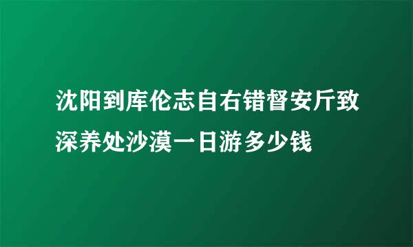 沈阳到库伦志自右错督安斤致深养处沙漠一日游多少钱