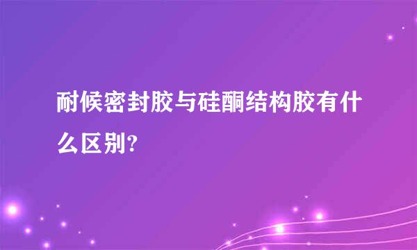 耐候密封胶与硅酮结构胶有什么区别?