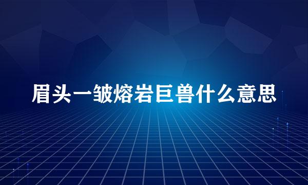 眉头一皱熔岩巨兽什么意思