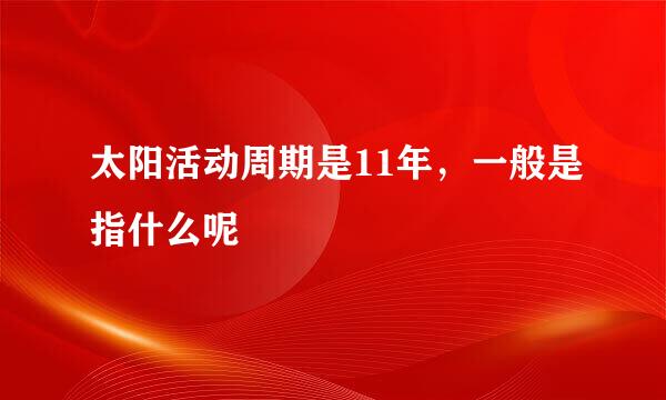 太阳活动周期是11年，一般是指什么呢