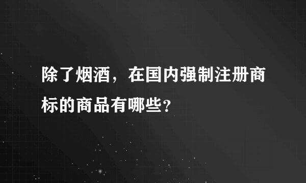 除了烟酒，在国内强制注册商标的商品有哪些？