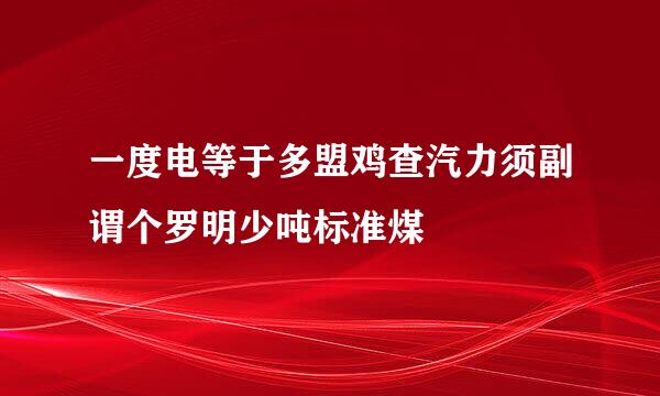 一度电等于多盟鸡查汽力须副谓个罗明少吨标准煤