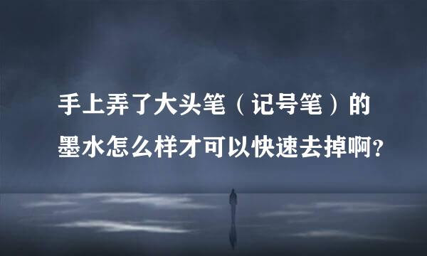 手上弄了大头笔（记号笔）的墨水怎么样才可以快速去掉啊？