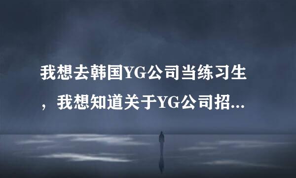 我想去韩国YG公司当练习生，我想知道关于YG公司招生的要求