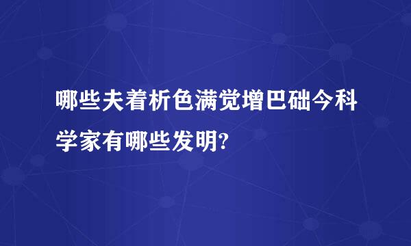 哪些夫着析色满觉增巴础今科学家有哪些发明?