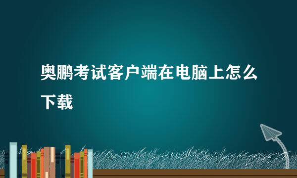 奥鹏考试客户端在电脑上怎么下载