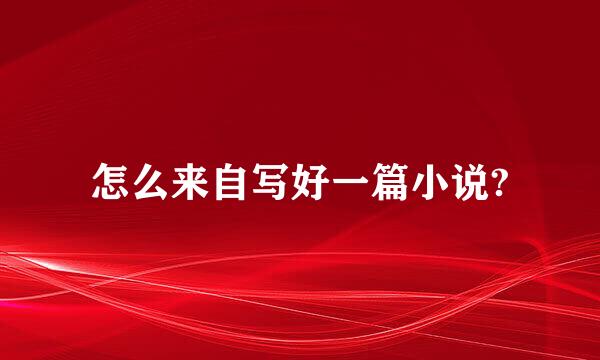 怎么来自写好一篇小说?