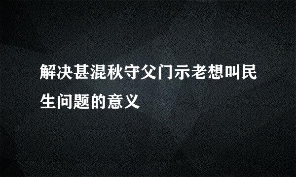 解决甚混秋守父门示老想叫民生问题的意义