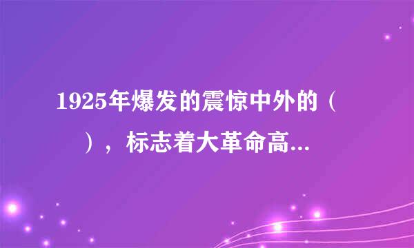 1925年爆发的震惊中外的（  ），标志着大革命高潮的到来。