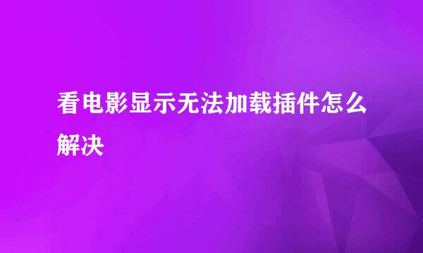 看电影显示无法加载插件怎么解决