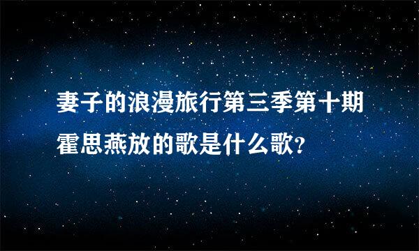 妻子的浪漫旅行第三季第十期霍思燕放的歌是什么歌？