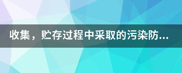 收集，贮存过程中采取的污染防治措施有哪些？