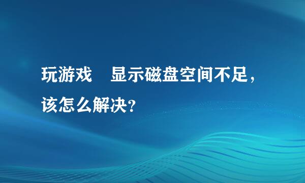 玩游戏 显示磁盘空间不足，该怎么解决？