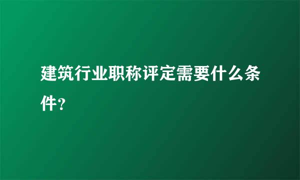 建筑行业职称评定需要什么条件？