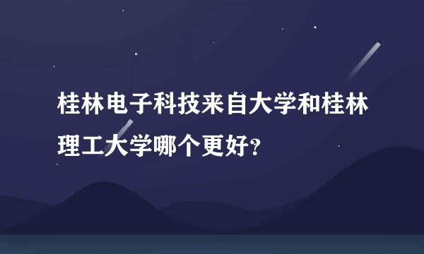 桂林电子科技来自大学和桂林理工大学哪个更好？