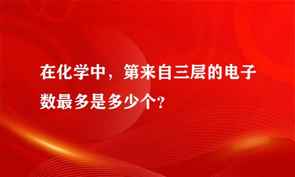 在化学中，第来自三层的电子数最多是多少个？