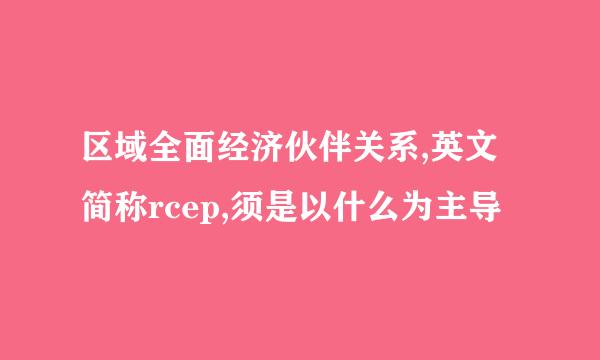 区域全面经济伙伴关系,英文简称rcep,须是以什么为主导