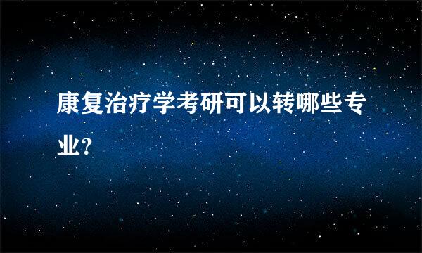 康复治疗学考研可以转哪些专业？