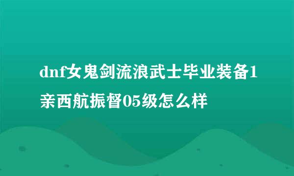 dnf女鬼剑流浪武士毕业装备1亲西航振督05级怎么样