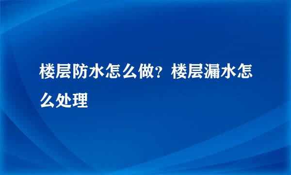 楼层防水怎么做？楼层漏水怎么处理