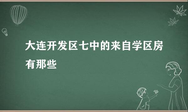 大连开发区七中的来自学区房有那些