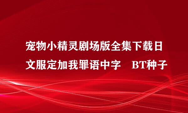 宠物小精灵剧场版全集下载日文服定加我罪语中字 BT种子