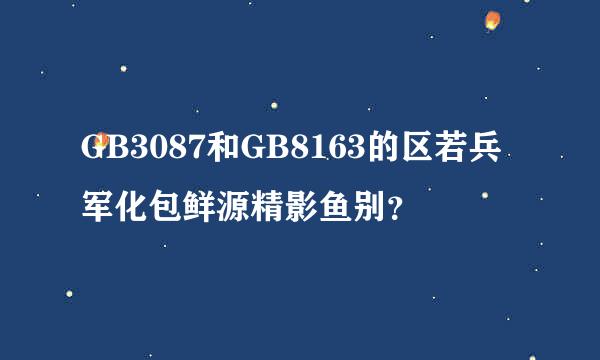 GB3087和GB8163的区若兵军化包鲜源精影鱼别？