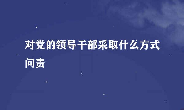 对党的领导干部采取什么方式问责