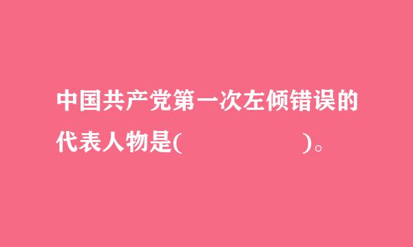 中国共产党第一次左倾错误的代表人物是(     )。