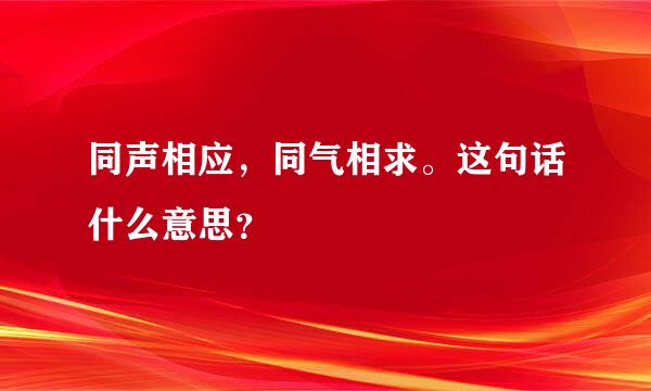 同声相应，同气相求。这句话什么意思？