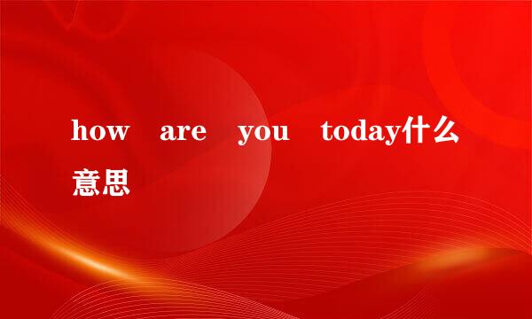 how are you today什么意思