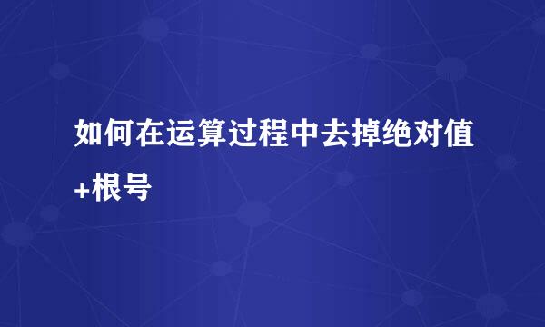 如何在运算过程中去掉绝对值+根号