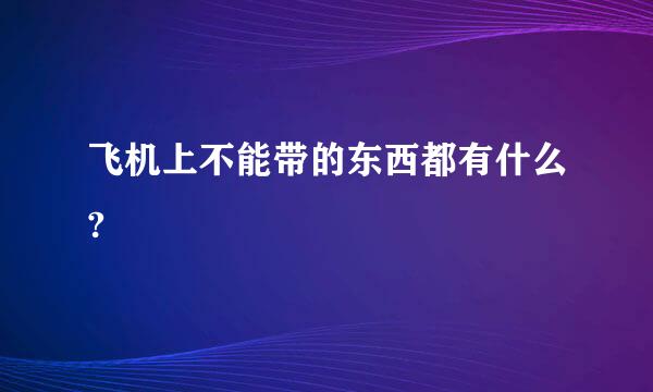 飞机上不能带的东西都有什么?