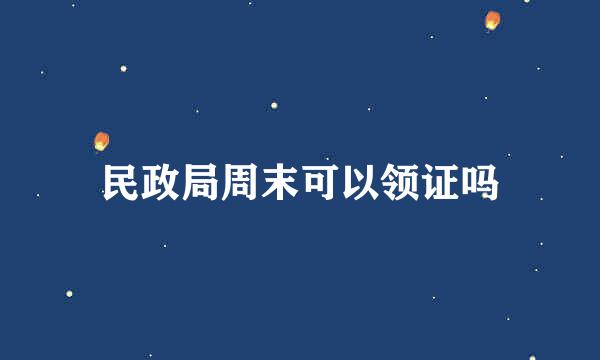 民政局周末可以领证吗