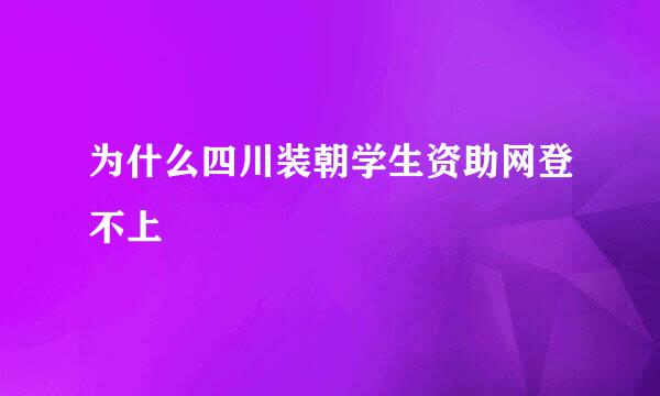 为什么四川装朝学生资助网登不上