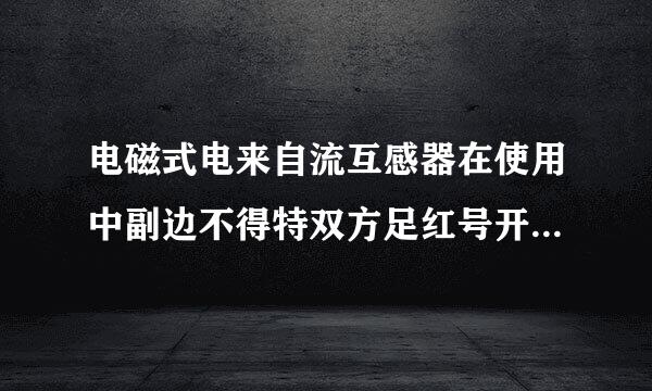 电磁式电来自流互感器在使用中副边不得特双方足红号开路,电压互感器