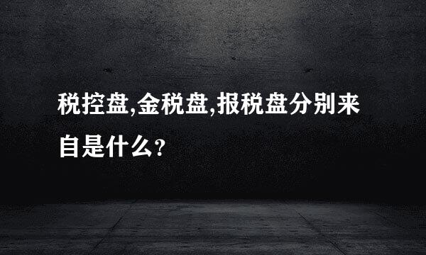 税控盘,金税盘,报税盘分别来自是什么？